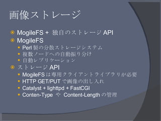画像ストレージ <ul><li>MogileFS +  独自のストレージ API </li></ul><ul><li>MogileFS </li></ul><ul><ul><li>Perl 製の分散ストレージシステム </li></ul></u...