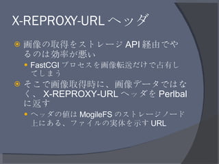 X-REPROXY-URL ヘッダ <ul><li>画像の取得をストレージ API 経由でやるのは効率が悪い </li></ul><ul><ul><li>FastCGI プロセスを画像転送だけで占有してしまう </li></ul></ul><u...