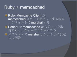 Ruby + memcached <ul><li>Ruby Memcache Client が、 memcached にデータをセットする際に、デフォルトで marshal する </li></ul><ul><li>Perlbal で memc...
