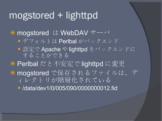 mogstored + lighttpd <ul><li>mogstored  は WebDAV サーバ </li></ul><ul><ul><li>デフォルトは Perlbal がバックエンド </li></ul></ul><ul><ul><...