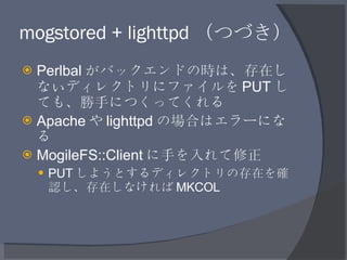 mogstored + lighttpd （つづき） <ul><li>Perlbal がバックエンドの時は、存在しないディレクトリにファイルを PUT しても、勝手につくってくれる </li></ul><ul><li>Apache や ligh...