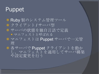 Puppet <ul><li>Ruby 製のシステム管理ツール </li></ul><ul><li>クライアント / サーバ型 </li></ul><ul><li>サーバの状態を独自言語で定義 </li></ul><ul><ul><li>マニフ...