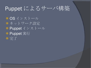 Puppet によるサーバ構築 <ul><li>OS インストール </li></ul><ul><li>ネットワーク設定 </li></ul><ul><li>Puppet インストール </li></ul><ul><li>Puppet 実行 <...
