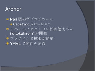 Archer <ul><li>Perl 製のデプロイツール </li></ul><ul><ul><li>Capistrano みたいなやつ </li></ul></ul><ul><li>モバイルファクトリの松野徳大さん (id:tokuhiro...