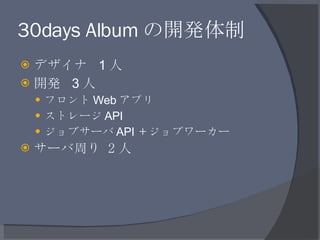 30days Album の開発体制 <ul><li>デザイナ  1 人 </li></ul><ul><li>開発  3 人 </li></ul><ul><ul><li>フロント Web アプリ </li></ul></ul><ul><ul><...