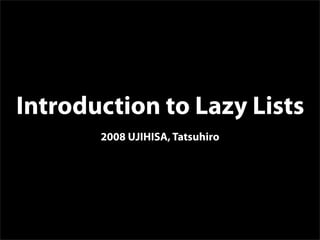 Introduction to Lazy Lists
       2008 UJIHISA, Tatsuhiro
 