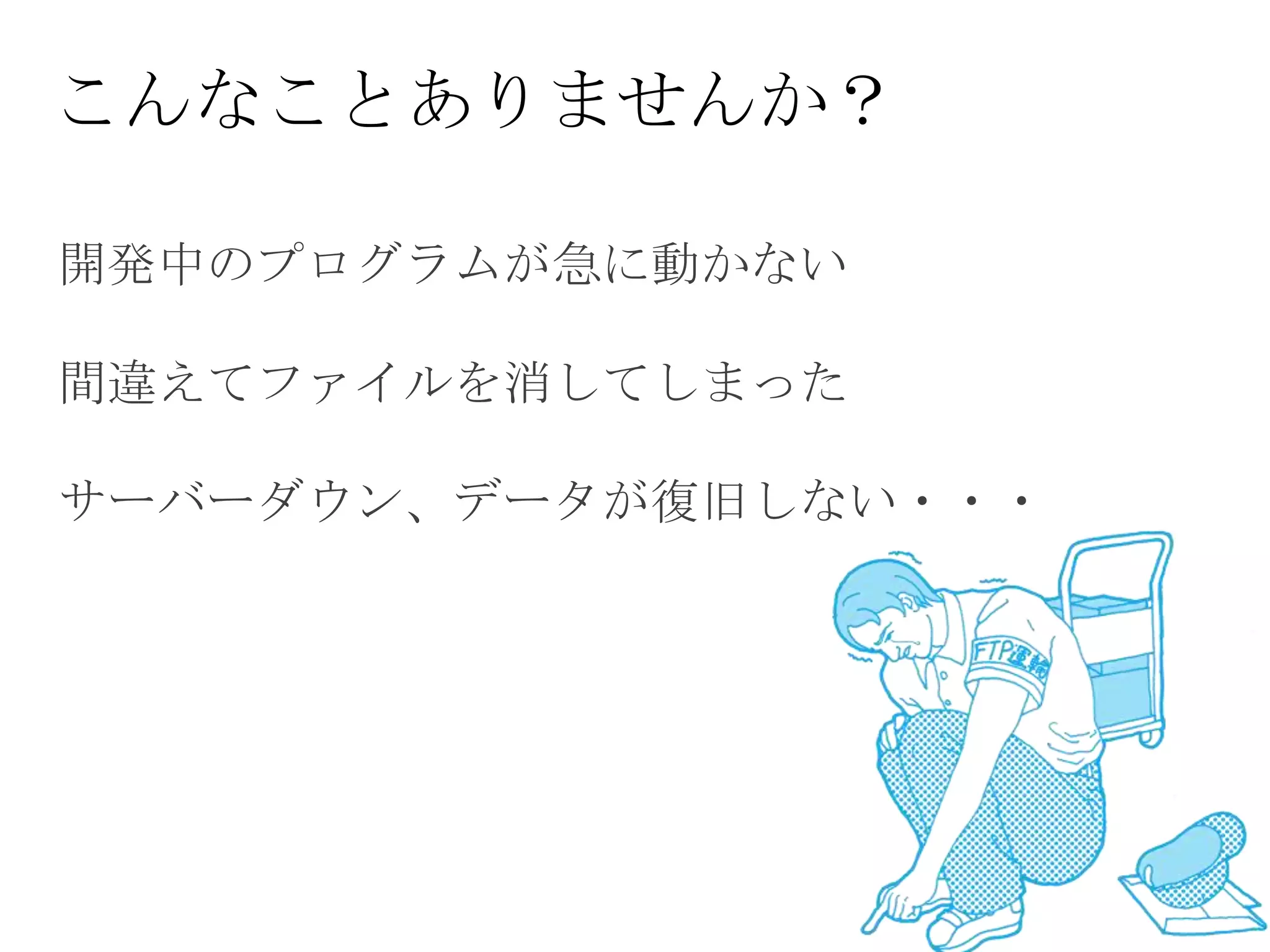 こんなことありませんか？

開発中のプログラムが急に動かない

間違えてファイルを消してしまった

サーバーダウン、データが復旧しない・・・
 