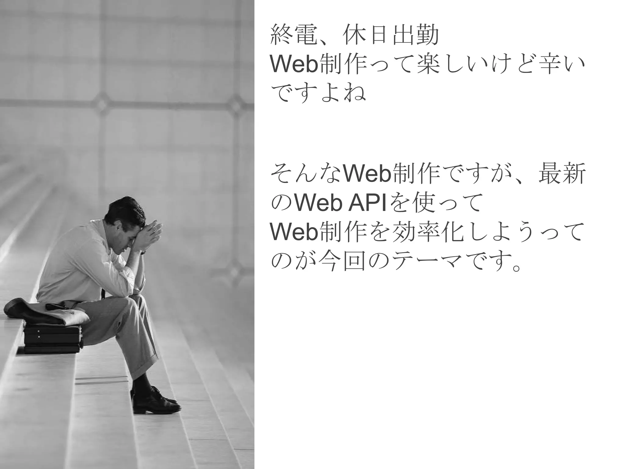終電、休日出勤
Web制作って楽しいけど辛い
ですよね


そんなWeb制作ですが、最新
のWeb APIを使って
Web制作を効率化しようって
のが今回のテーマです。
 
