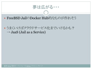 夢は広がる・・・ 
KOF 2014：関西オープンフォーラム2014 / ライトニングトーク 
FreeBSD JailのDocker Hub的なものが作れそう 
うまくいけばクラウドサービス化までいけるかも？ → JaaS (Jail a...