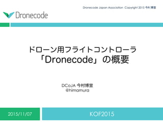 ドローン用フライトコントローラ
「Dronecode」の概要
KOF20152015/11/07
Dronecode Japan Association Copyright 2015 今村博宣1
DCoJA 今村博宣
@himamura
 