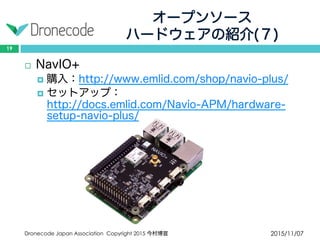 オープンソース
ハードウェアの紹介(７)
2015/11/07Dronecode Japan Association Copyright 2015 今村博宣
19
 NavIO+
 購入：http://www.emlid.com/shop/navio-plus/
 セットアップ：http://docs.emlid.com/Navio-
APM/hardware-setup-navio-plus/
 