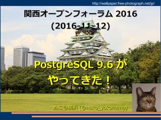 関西オープンフォーラム関西オープンフォーラム 20162016
(2016-11-12)(2016-11-12)
PostgreSQL 9.6PostgreSQL 9.6 がが
やってきた！やってきた！
ぬこ＠横浜ぬこ＠横浜 (@nuko_yokohama)(@nuko_yokohama)
http://wallpaper.free-photograph.net/jp/
 