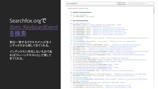 Searchfox.orgで
dom::KeyboardEvent
を検索
部分一致するクラスやメソッドをイ
ンデックスから探してきてくれる。
インデックスに存在しないものであ
ればプレーンテキストとして探して
きてくれる。
 