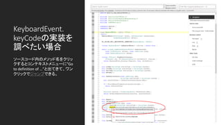 KeyboardEvent.
keyCodeの実装を
調べたい場合
ソースコード内のメソッド名をクリッ
クするとコンテキストメニューに”Go
to definition of …”と出てきて、ワン
クリックでジャンプできる。
 