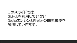 このスライドでは、
GitHubを利用していない
GeckoエンジンとFirefoxの開発環境を
説明していきます。
 