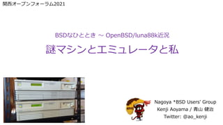 関西オープンフォーラム2021
BSDなひととき ～ OpenBSD/luna88k近況
謎マシンとエミュレータと私
Nagoya *BSD Users' Group
Kenji Aoyama / 青山 健治
Twitter: @ao_kenji
 
