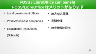 21
FOSS / LibreOffice can benefit
FOSS/LibreOffice ϥåȤޤ

Local government offices

Private/business companies

Educational institutions
(Schools)

ط

gI

CvѧУ
 