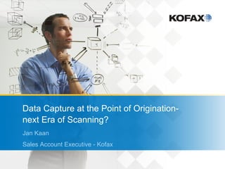 Data Capture at the Point of Origination-
next Era of Scanning?
Jan Kaan
Sales Account Executive - Kofax
 