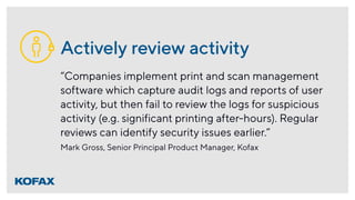 Actively review activity
“Companies implement print and scan management
software which capture audit logs and reports of u...