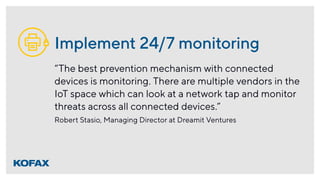 Implement 24/7 monitoring
“The best prevention mechanism with connected
devices is monitoring. There are multiple vendors ...
