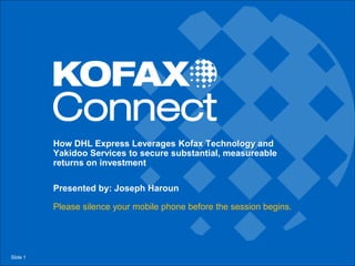 How DHL Express Leverages Kofax Technology and
          Yakidoo Services to secure substantial, measureable
          returns on investment

          Presented by: Joseph Haroun

          Please silence your mobile phone before the session begins.




Slide 1
 