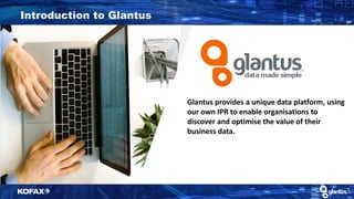 Glantus provides a unique data platform, using
our own IPR to enable organisations to
discover and optimise the value of their
business data.
Introduction to Glantus
 