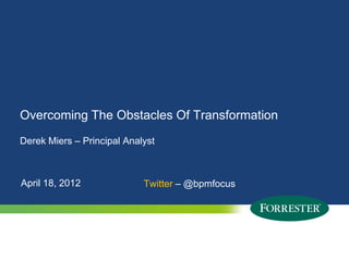 Overcoming The Obstacles Of Transformation
Derek Miers – Principal Analyst



April 18, 2012                                                Twitter – @bpmfocus




1   © 2012 Forrester Research, Inc. Reproduction Prohibited Research, Inc. Reproduction Prohibited
                                           © 2009 Forrester
 