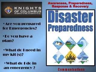 •Are you prepared
for Emergencies?

•Do you have a
plan?

•What do I need in
my kit (s)?

•What do I do in
an emergency ?
 