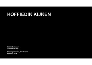 KOFFIEDIK KIJKEN

Michiel Buitelaar
‘namens de MWG’
!

Westergasfabriek, Amsterdam
9 januari 2014

 