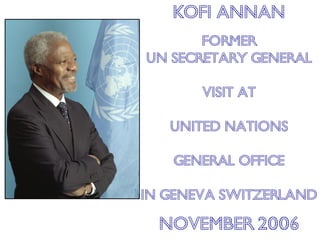 KOFI ANNAN
       Former
UN Secretary GENERAL

       VISIT AT

   UNITED NATIONS

   GENERAL OFFICE

IN GENEVA SWITZERLAND

  November 2006
 