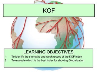 KOF
LEARNING OBJECTIVES
1. To identify the strengths and weaknesses of the KOF index
2. To evaluate which is the best index for showing Globalization
 