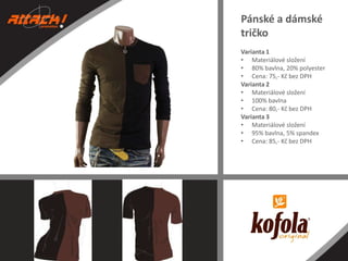Pánské a dámské
tričko
Varianta 1
• Materiálové složení
• 80% bavlna, 20% polyester
• Cena: 75,- Kč bez DPH
Varianta 2
• Materiálové složení
• 100% bavlna
• Cena: 80,- Kč bez DPH
Varianta 3
• Materiálové složení
• 95% bavlna, 5% spandex
• Cena: 85,- Kč bez DPH

 