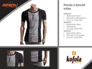 Pánské a dámské
tričko
Varianta 1
• Materiálové složení
• 80% bavlna, 20% polyester
• Cena: 75,- Kč bez DPH
Varianta 2
• Materiálové složení
• 100% bavlna
• Cena: 80,- Kč bez DPH
Varianta 3
• Materiálové složení
• 95% bavlna, 5% spandex
• Cena: 85,- Kč bez DPH

 