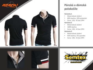 Pánská a dámská
polokošile
Varianta 1
• Materiálové složení
• 80% bavlna, 20% polyester
• Cena: 120,- Kč bez DPH
Varianta 2
• Materiálové složení
• 100% bavlna
• Cena: 130,- Kč bez DPH
Varianta 3
• Materiálové složení
• 95% bavlna, 5% spandex
• Cena: 140,- Kč bez DPH

 