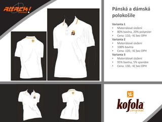 Pánská a dámská
polokošile
Varianta 1
• Materiálové složení
• 80% bavlna, 20% polyester
• Cena: 110,- Kč bez DPH
Varianta 2
• Materiálové složení
• 100% bavlna
• Cena: 120,- Kč bez DPH
Varianta 3
• Materiálové složení
• 95% bavlna, 5% spandex
• Cena: 130,- Kč bez DPH

 