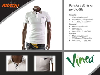 Pánská a dámská
polokošile
Varianta 1
• Materiálové složení
• 80% bavlna, 20% polyester
• Cena: 120,- Kč bez DPH
Varianta 2
• Materiálové složení
• 100% bavlna
• Cena: 130,- Kč bez DPH
Varianta 3
• Materiálové složení
• 95% bavlna, 5% spandex
• Cena: 140,- Kč bez DPH

 