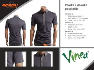 Pánská a dámská
polokošile
Varianta 1
• Materiálové složení
• 85% bavlna, 15% polyester
• Cena: 120,- Kč bez DPH
Varianta 2
• Materiálové složení
• 100% bavlna
• Cena: 130,- Kč bez DPH
Varianta 3
• Materiálové složení
• 95% bavlna, 5% spandex
• Cena: 140,- Kč bez DPH

 