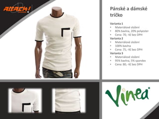 Pánské a dámské
tričko
Varianta 1
• Materiálové složení
• 80% bavlna, 20% polyester
• Cena: 70,- Kč bez DPH
Varianta 2
• Materiálové složení
• 100% bavlna
• Cena: 75,- Kč bez DPH
Varianta 3
• Materiálové složení
• 95% bavlna, 5% spandex
• Cena: 80,- Kč bez DPH

 