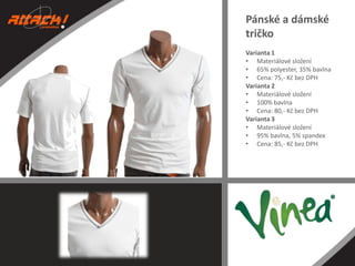 Pánské a dámské
tričko
Varianta 1
• Materiálové složení
• 65% polyester, 35% bavlna
• Cena: 75,- Kč bez DPH
Varianta 2
• Materiálové složení
• 100% bavlna
• Cena: 80,- Kč bez DPH
Varianta 3
• Materiálové složení
• 95% bavlna, 5% spandex
• Cena: 85,- Kč bez DPH

 