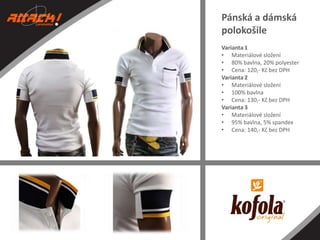 Pánská a dámská
polokošile
Varianta 1
• Materiálové složení
• 80% bavlna, 20% polyester
• Cena: 120,- Kč bez DPH
Varianta 2
• Materiálové složení
• 100% bavlna
• Cena: 130,- Kč bez DPH
Varianta 3
• Materiálové složení
• 95% bavlna, 5% spandex
• Cena: 140,- Kč bez DPH

 