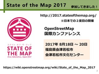 2
State of the Map 2017
2017年 8月18日 ～ 20日
福島県会津若松市
会津若松市文化センター
※日本での２度目の開催
OpenStreetMap
国際カンファレンス
http://2017.stateofthemap.org/
参加してきました！
https://wiki.openstreetmap.org/wiki/State_of_the_Map_2017
 