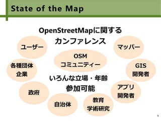 9
State of the Map
OpenStreetMapに関する
カンファレンス
マッパー
GIS
開発者
政府
いろんな立場・年齢
参加可能 アプリ
開発者
自治体
教育
学術研究
OSM
コミュニティー各種団体
企業
ユーザー
 
