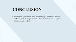 CONCLUSION
• Biochemical parameters and histopathology responses provide
evidence that Moringa oleifera ethanol extract has a great
Hepatoprotective effect
 