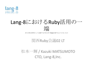 Lang-8におけるRuby活用の一端または私は如何にして心配するのを止めてRubyを愛するようになったか 関西Ruby会議02LT 松本一輝 / Kazuki MATSUMOTO CTO,Lang-8,Inc. 