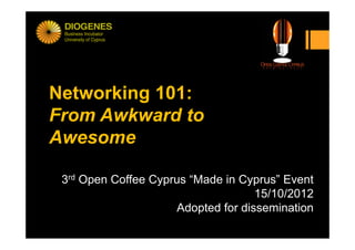 Networking 101:
From Awkward to
Awesome

 3rd Open Coffee Cyprus “Made in Cyprus” Event
                                    15/10/2012
                     Adopted for dissemination
 