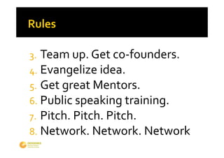 3. Team up. Get co‐founders.
4. Evangelize idea.
5. Get great Mentors.
6. Public speaking training.
7. Pitch. Pitch. Pitch.
8. Network. Network. Network
 