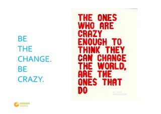 BE 
THE 
CHANGE.
BE 
CRAZY.
 