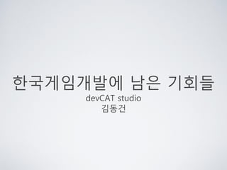 핚국게임개발에 남은 기회들
     devCAT studio
        김동건
 