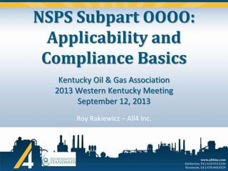 NSPS Subpart OOOO:
Applicability and
Compliance Basics
Kentucky Oil & Gas Association
2013 Western Kentucky Meeting
September 12, 2013
Roy Rakiewicz – All4 Inc.

www.all4inc.com
Kimberton, PA | 610.933.5246
Kennesaw, GA | 678.460.0324

 