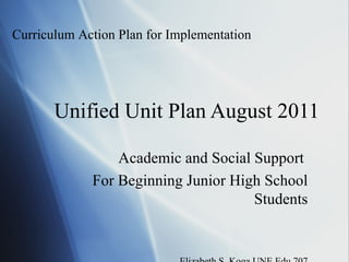 Curriculum Action Plan for Implementation




       Unified Unit Plan August 2011

                 Academic and Social Support
             For Beginning Junior High School
                                     Students
 